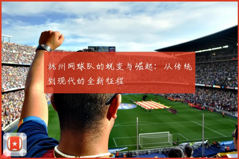 杭州网球队的蜕变与崛起：从传统到现代的全新征程