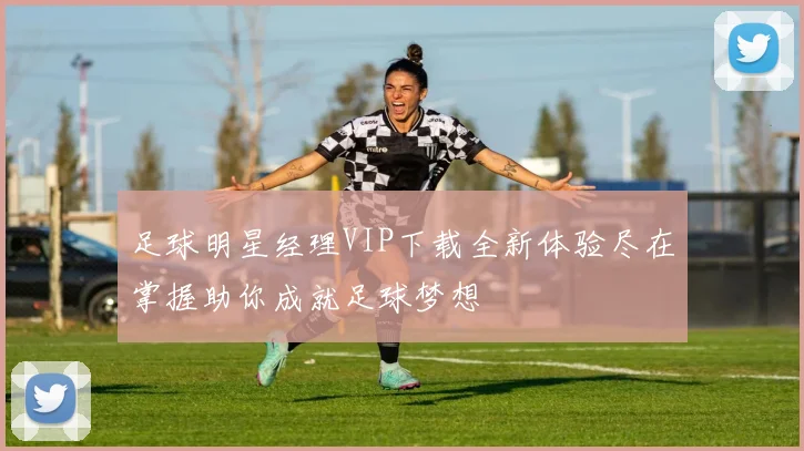 足球明星经理VIP下载全新体验尽在掌握助你成就足球梦想