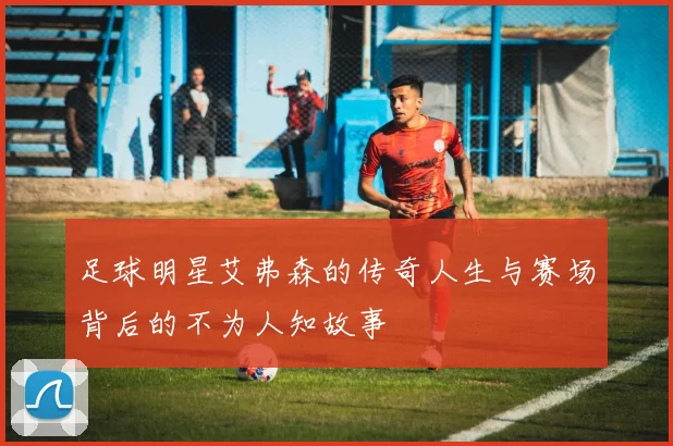 足球明星艾弗森的传奇人生与赛场背后的不为人知故事
