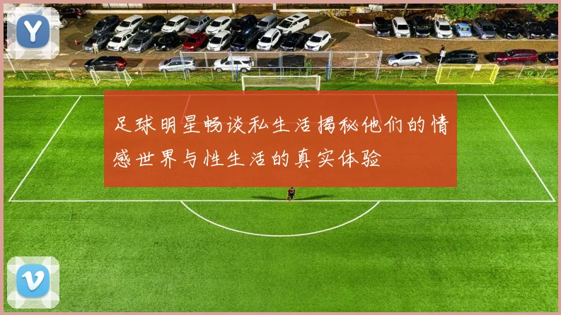 足球明星畅谈私生活揭秘他们的情感世界与性生活的真实体验