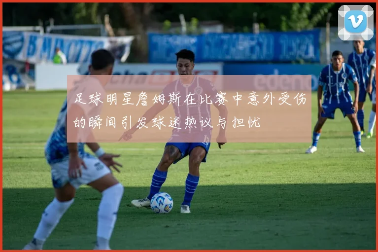 足球明星詹姆斯在比赛中意外受伤的瞬间引发球迷热议与担忧