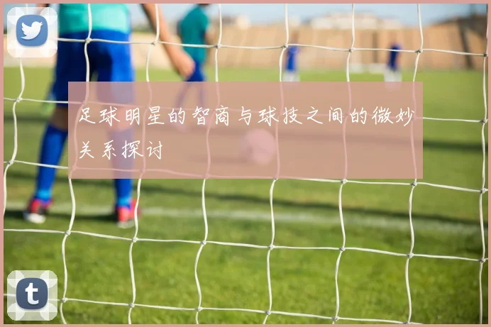 足球明星的智商与球技之间的微妙关系探讨