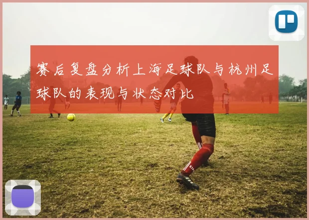 赛后复盘分析上海足球队与杭州足球队的表现与状态对比