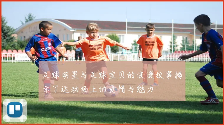 足球明星与足球宝贝的浪漫故事揭示了运动场上的爱情与魅力