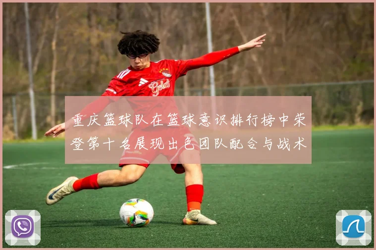 重庆篮球队在篮球意识排行榜中荣登第十名展现出色团队配合与战术执行能力